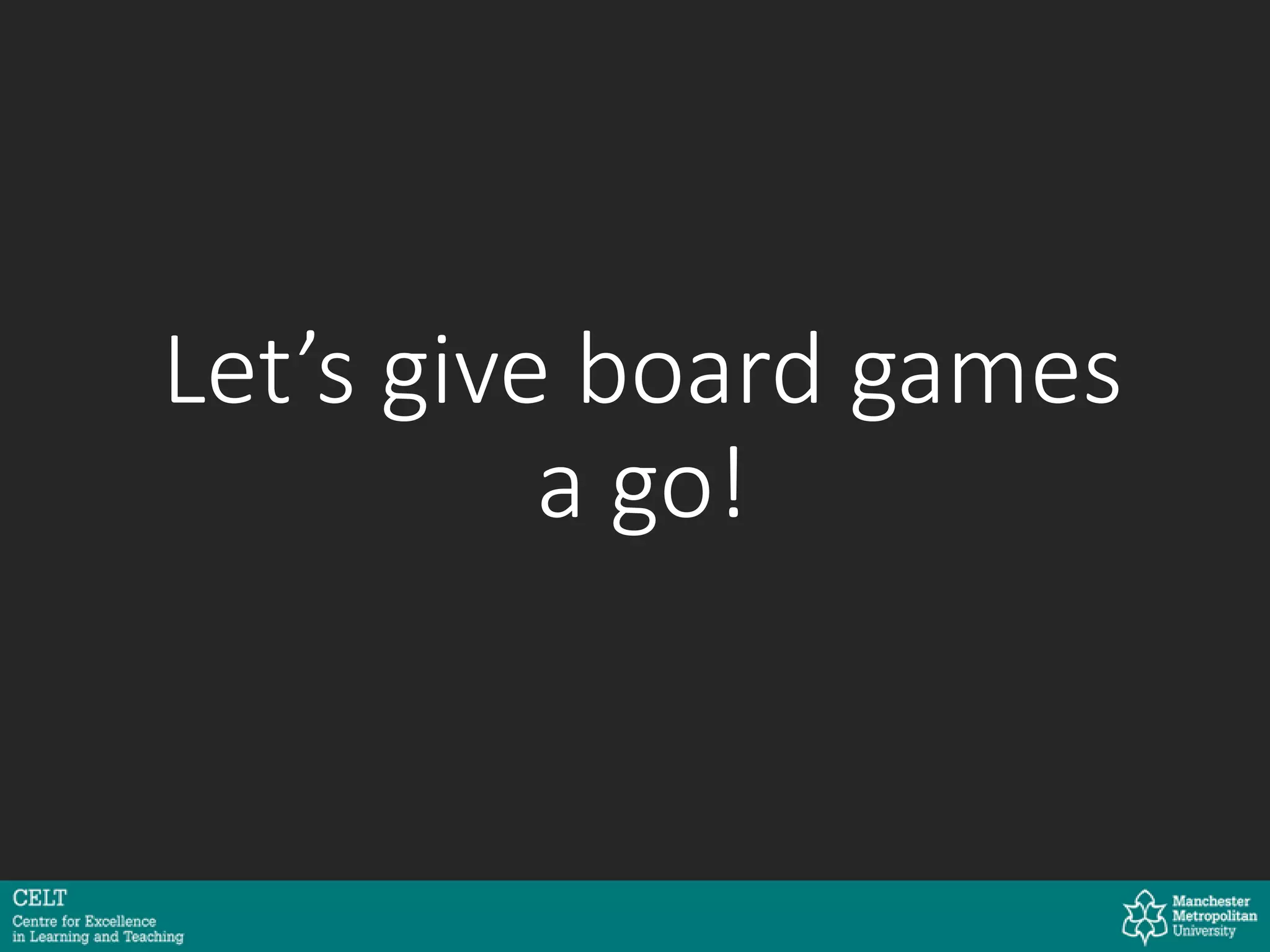 Let’s give board games
a go!
 