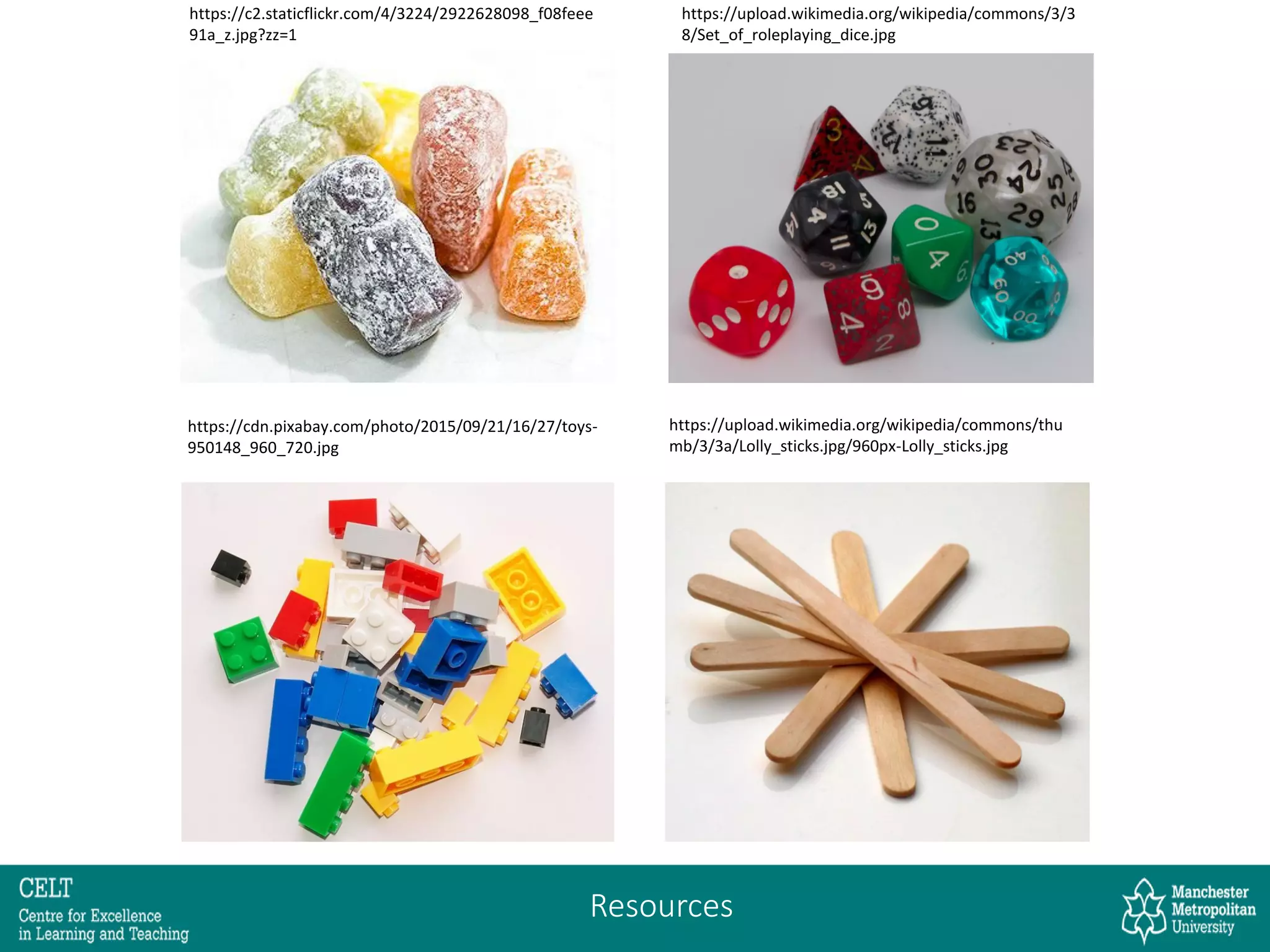 https://c2.staticflickr.com/4/3224/2922628098_f08feee
91a_z.jpg?zz=1
https://cdn.pixabay.com/photo/2015/09/21/16/27/toys-
950148_960_720.jpg
https://upload.wikimedia.org/wikipedia/commons/3/3
8/Set_of_roleplaying_dice.jpg
https://upload.wikimedia.org/wikipedia/commons/thu
mb/3/3a/Lolly_sticks.jpg/960px-Lolly_sticks.jpg
Resources
 