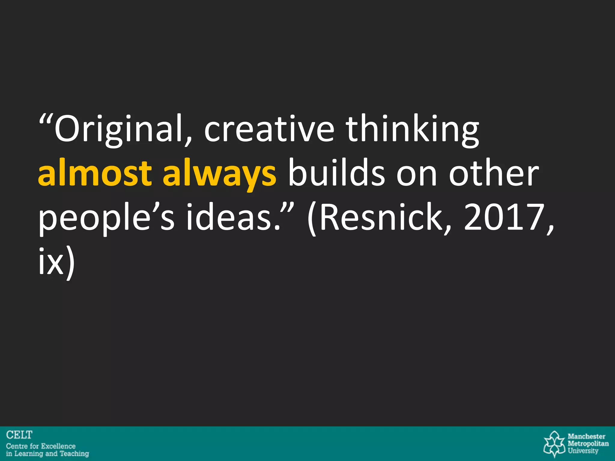 “Original, creative thinking
almost always builds on other
people’s ideas.” (Resnick, 2017,
ix)
 