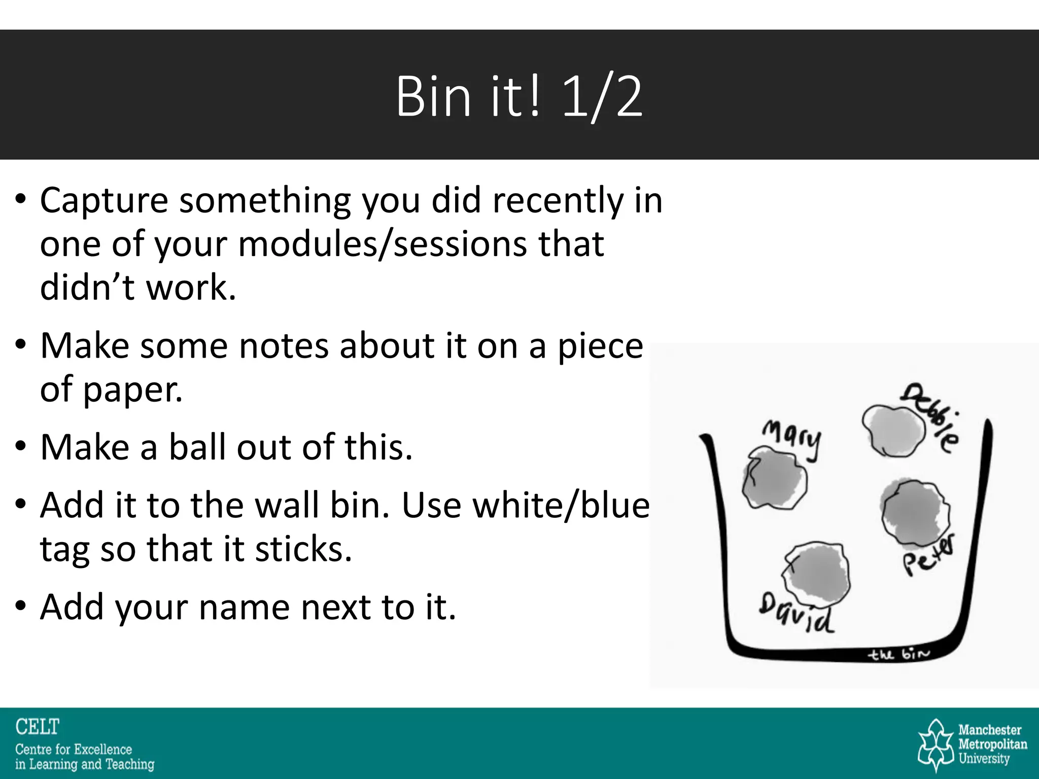• Capture something you did recently in
one of your modules/sessions that
didn’t work.
• Make some notes about it on a piece
of paper.
• Make a ball out of this.
• Add it to the wall bin. Use white/blue
tag so that it sticks.
• Add your name next to it.
Bin it! 1/2
 