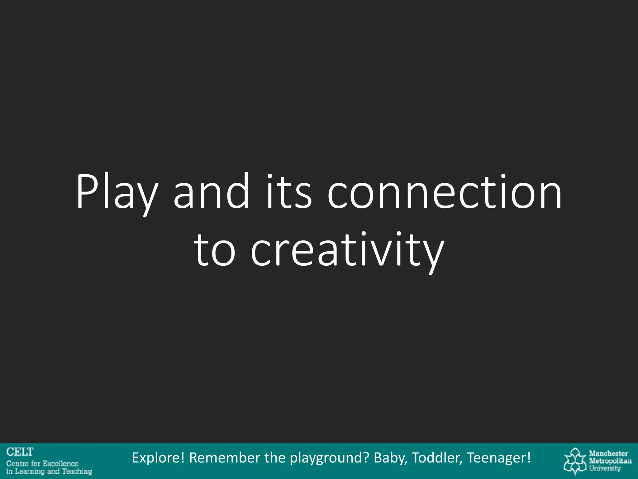 Play and its connection
to creativity
Explore! Remember the playground? Baby, Toddler, Teenager!
 