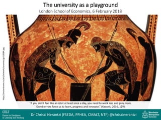 “If you don’t feel like an idiot at least once a day, you need to work less and play more.
Dumb errors force us to learn, progress and innovate.” (Kessels, 2016, 129)
The university as a playground
London School of Economics, 6 February 2018
http://ancientrome.ru/art/artwork/ceramics/gr/c0084.jpg
Dr Chrissi Nerantzi (FSEDA, PFHEA, CMALT, NTF) @chrissinerantzi
 