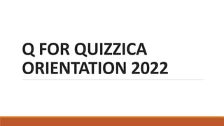 Q FOR QUIZZICA
ORIENTATION 2022
 