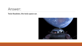 Answer:
Tesla Roadster, the tesla space car.
 