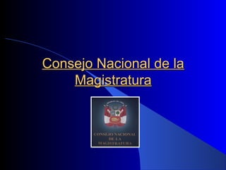 Consejo Nacional de laConsejo Nacional de la
MagistraturaMagistratura
 