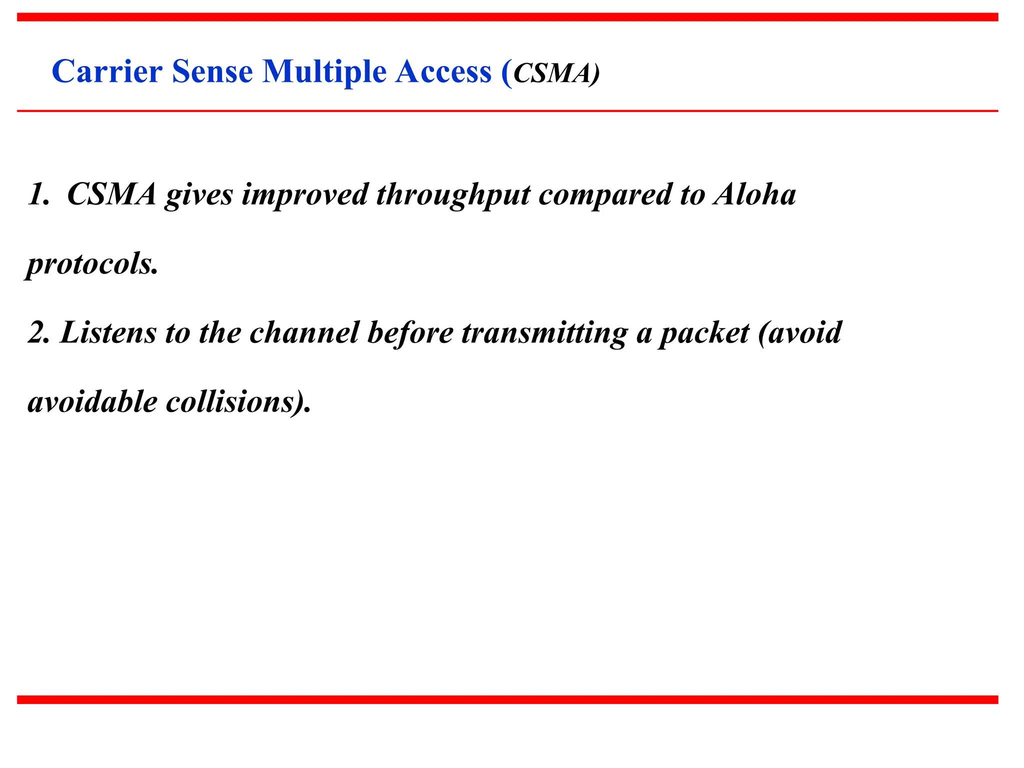 Carrier Sense Multiple Access (CSMA)
1. CSMA gives improved throughput compared to Aloha
protocols.
2. Listens to the channel before transmitting a packet (avoid
avoidable collisions).
 