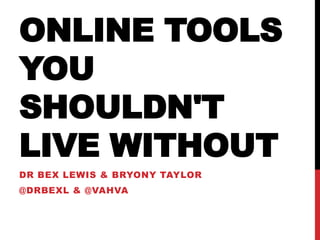 ONLINE TOOLS
YOU
SHOULDN'T
LIVE WITHOUT
DR BEX LEWIS & BRYONY TAYLOR
@DRBEXL & @VAHVA
 