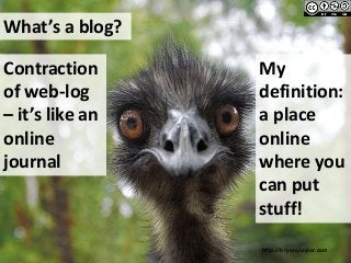 What’s a blog?
Contraction
of web-log
– it’s like an
online
journal

My
definition:
a place
online
where you
can put
stuff...
