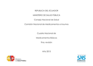REPUBLICA DEL ECUADOR
MINISTERIO DE SALUD PÚBLICA
Consejo Nacional de Salud
Comisión Nacional de Medicamentos e Insumos
Cuadro Nacional de
Medicamentos Básicos
9na. revisión
Año 2013
 