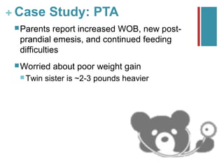 + Case Study: PTA
  Parents   report increased WOB, new post-
  prandial emesis, and continued feeding
  difficulties
  Worried   about poor weight gain
   Twin   sister is ~2-3 pounds heavier
 