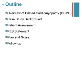 + Outline
  Overview    of Dilated Cardiomyopathy (DCMP)
  Case   Study Background
  Patient Assessment

  PES    Statement
  Plan   and Goals
  Follow-up
 