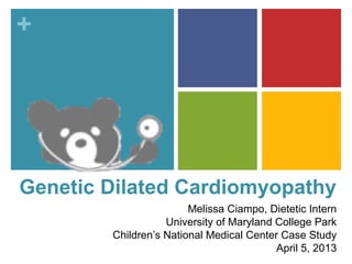 +




Genetic Dilated Cardiomyopathy
                        Melissa Ciampo, Dietetic Intern
                   University of Maryland College Park
        Children’s National Medical Center Case Study
                                          April 5, 2013
 