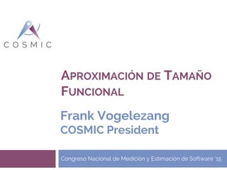 APROXIMACIÓN DE TAMAÑO
FUNCIONAL
Congreso Nacional de Medición y Estimación de Software ‘15
Frank Vogelezang
COSMIC President
 