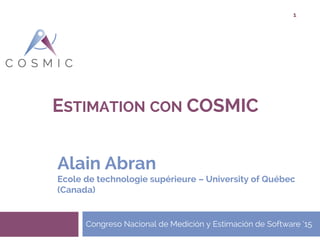 ESTIMATION CON COSMIC
Congreso Nacional de Medición y Estimación de Software ‘15
Alain Abran
Ecole de technologie supérieure – University of Québec
(Canada)
1
 