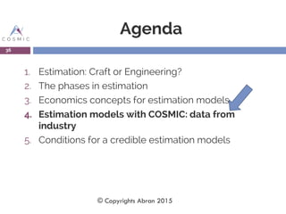 Agenda
1. Estimation: Craft or Engineering?
2. The phases in estimation
3. Economics concepts for estimation models
4. Estimation models with COSMIC: data from
industry
5. Conditions for a credible estimation models
36
© Copyrights Abran 2015
 