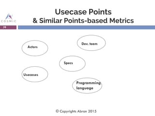 Usecase Points
& Similar Points-based Metrics
78
Actors
Dev. team
Usecases
Specs
Programming
language
© Copyrights Abran 2015
 