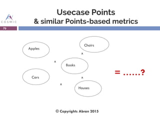 Usecase Points
& similar Points-based metrics
79
x
x
x
x
Apples
Chairs
Cars
Books
Houses
= ……?
© Copyrights Abran 2015
 