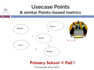 Usecase Points
& similar Points-based metrics
80
x
x
x
x
Apples
Chairs
Cars
Books
Houses
= ……?
Primary School = Fail !
© Copyrights Abran 2015
 