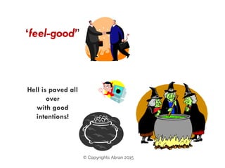 ‘feel-good’’
Hell is paved all
over
with good
intentions!
© Copyrights Abran 2015
 