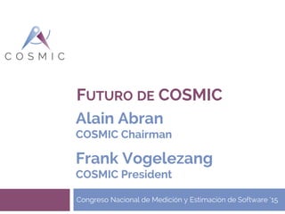 FUTURO DE COSMIC
Congreso Nacional de Medición y Estimación de Software ‘15
Alain Abran
COSMIC Chairman
Frank Vogelezang
COSMIC President
 
