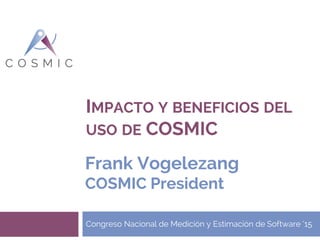 IMPACTO Y BENEFICIOS DEL
USO DE COSMIC
Congreso Nacional de Medición y Estimación de Software ‘15
Frank Vogelezang
COSMIC President
 