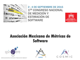 Asociación Mexicana de Métricas de
Software
2 - 4 DE SEPTIEMBRE DE 2015
1ER CONGRESO NACIONAL
DE MEDICIÓN Y
ESTIMACIÓN DE
SOFTWARE
AMMSDimensionamiento y Estimación Profesional de Software!
 
