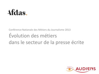 Évolution des métiers
dans le secteur de la presse écrite
Conférence Nationale des Métiers du Journalisme 2013
1
 