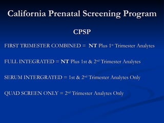 California Prenatal Screening Program CPSP FIRST TRIMESTER COMBINED =  NT  Plus 1 st  Trimester Analytes FULL INTEGRATED =  NT  Plus 1st & 2 nd  Trimester Analytes SERUM INTERGRATED = 1st & 2 nd  Trimester Analytes Only QUAD SCREEN ONLY = 2 nd  Trimester Analytes Only 