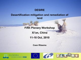 DESIRE
Desertification mitigation and remediation of
land
Fifth Plenary Workshop
Xi’an, China
11-18 Oct, 2010
Coen Ritsema
 