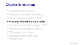Chapter 3: roadmap
 Transport-layer services
 Multiplexing and demultiplexing
 Connectionless transport: UDP
 Principles of reliable data transfer
 Connection-oriented transport: TCP
 Principles of congestion control
 TCP congestion control
 Evolution of transport-layer
functionality
Transport Layer: 3-41
 