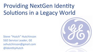 Providing	
  NextGen	
  Iden0ty	
  
Solu0ons	
  in	
  a	
  Legacy	
  World	
  
Steve	
  “Hutch”	
  Hutchinson	
  
SSO	
  Service	
  Leader,	
  GE 	
  	
  
sehutchinson@gmail.com	
  
@Iden0tyHutch	
  
 