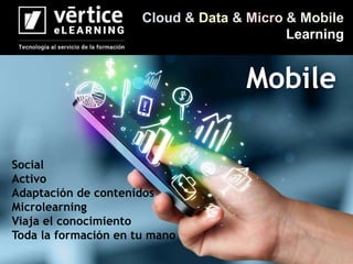 Cloud & Data & Micro & Mobile
Learning
Mobile
Social
Activo
Adaptación de contenidos
Microlearning
Viaja el conocimiento
Toda la formación en tu mano
 