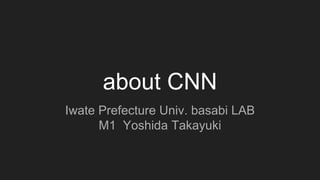 about CNN
Iwate Prefecture Univ. basabi LAB
M1 Yoshida Takayuki
 