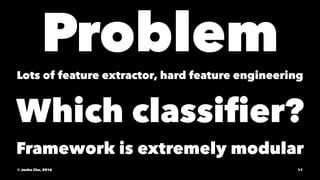 Problem
Lots of feature extractor, hard feature engineering
Which classiﬁer?
Framework is extremely modular
© Junho Cho, 2016 11
 