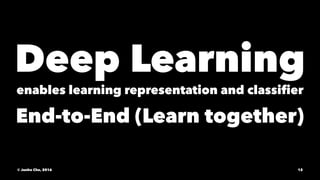 Deep Learning
enables learning representation and classiﬁer
End-to-End (Learn together)
© Junho Cho, 2016 12
 