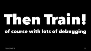 Then Train!
of course with lots of debugging
© Junho Cho, 2016 122
 