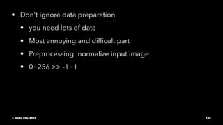 • Don't ignore data preparation
• you need lots of data
• Most annoying and difﬁcult part
• Preprocessing: normalize input image
• 0~256 >> -1~1
© Junho Cho, 2016 125
 