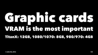 Graphic cards
VRAM is the most important
TitanX: 12GB, 1080/1070: 8GB, 980/970: 4GB
© Junho Cho, 2016 133
 