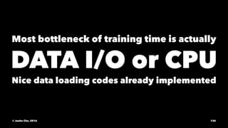 Most bottleneck of training time is actually
DATA I/O or CPU
Nice data loading codes already implemented
© Junho Cho, 2016 134
 