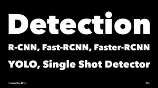 Detection
R-CNN, Fast-RCNN, Faster-RCNN
YOLO, Single Shot Detector
© Junho Cho, 2016 136
 