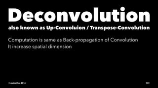 Deconvolutionalso known as Up-Convoluion / Transpose-Convolution
Computation is same as Back-propagation of Convolution
It increase spatial dimension
© Junho Cho, 2016 139
 