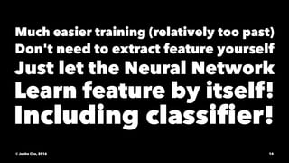 Much easier training (relatively too past)
Don't need to extract feature yourself
Just let the Neural Network
Learn feature by itself!
Including classiﬁer!
© Junho Cho, 2016 14
 