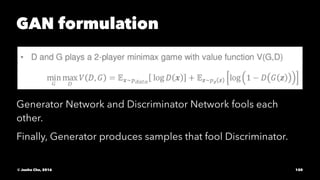 GAN formulation
Generator Network and Discriminator Network fools each
other.
Finally, Generator produces samples that fool Discriminator.
© Junho Cho, 2016 150
 