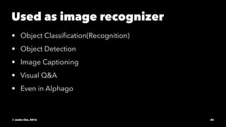 Used as image recognizer
• Object Classiﬁcation(Recognition)
• Object Detection
• Image Captioning
• Visual Q&A
• Even in Alphago
© Junho Cho, 2016 24
 
