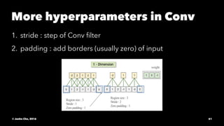 More hyperparameters in Conv
1. stride : step of Conv ﬁlter
2. padding : add borders (usually zero) of input
© Junho Cho, 2016 61
 