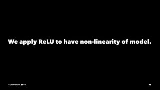 We apply ReLU to have non-linearity of model.
© Junho Cho, 2016 80
 