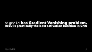 sigmoid has Gradient Vanishing problem.
ReLU is practically the best activation function in CNN
© Junho Cho, 2016 85
 
