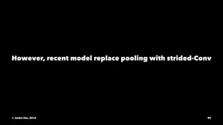 However, recent model replace pooling with strided-Conv
© Junho Cho, 2016 89
 