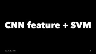 CNN feature + SVM
© Junho Cho, 2016 9
 