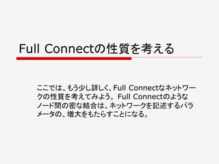 Full Connectの性質を考える
ここでは、もう少し詳しく、Full Connectなネットワー
クの性質を考えてみよう。 Full Connectのような
ノード間の密な結合は、ネットワークを記述するパラ
メータの、増大をもたらすことになる。
 